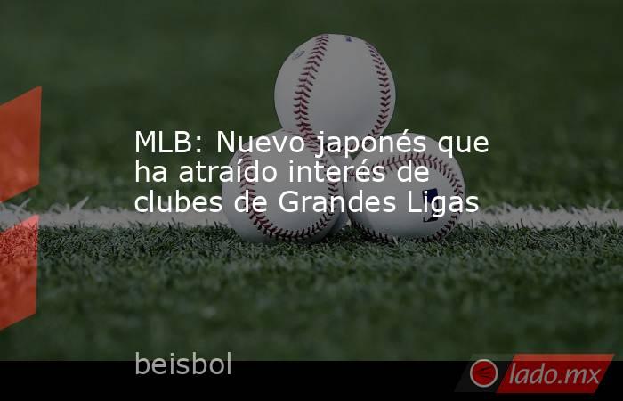 MLB: Nuevo japonés que ha atraído interés de clubes de Grandes Ligas. Noticias en tiempo real