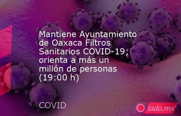 Mantiene Ayuntamiento de Oaxaca Filtros Sanitarios COVID-19; orienta a más un millón de personas (19:00 h). Noticias en tiempo real