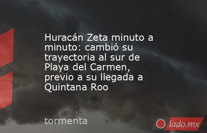 Huracán Zeta minuto a minuto: cambió su trayectoria al sur de Playa del Carmen, previo a su llegada a Quintana Roo. Noticias en tiempo real