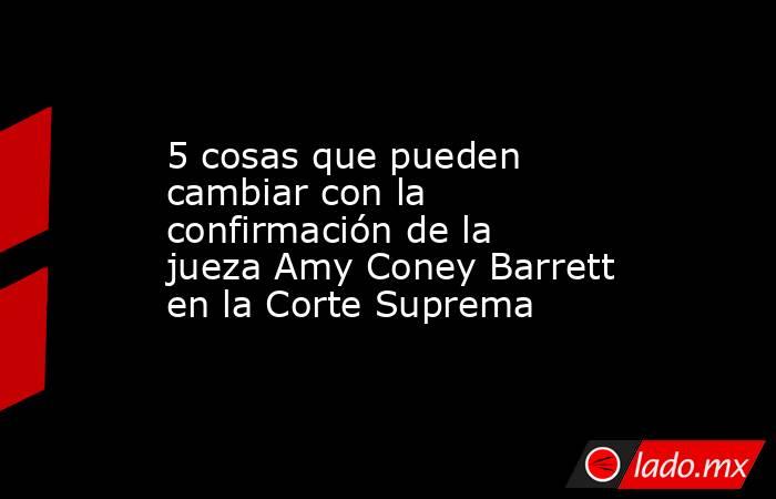 5 cosas que pueden cambiar con la confirmación de la jueza Amy Coney Barrett en la Corte Suprema. Noticias en tiempo real