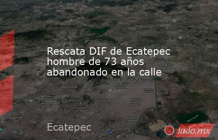 Rescata DIF de Ecatepec hombre de 73 años abandonado en la calle. Noticias en tiempo real