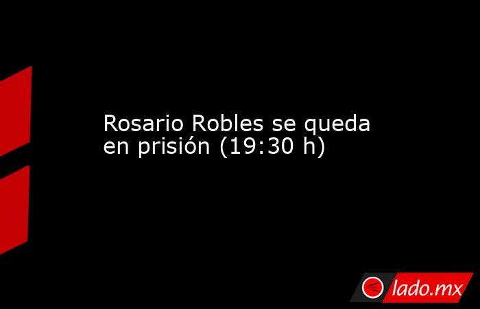 Rosario Robles se queda en prisión (19:30 h). Noticias en tiempo real