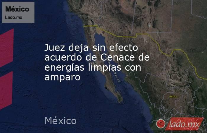 Juez deja sin efecto acuerdo de Cenace de energías limpias con amparo. Noticias en tiempo real