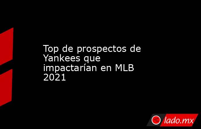 Top de prospectos de Yankees que impactarían en MLB 2021 . Noticias en tiempo real