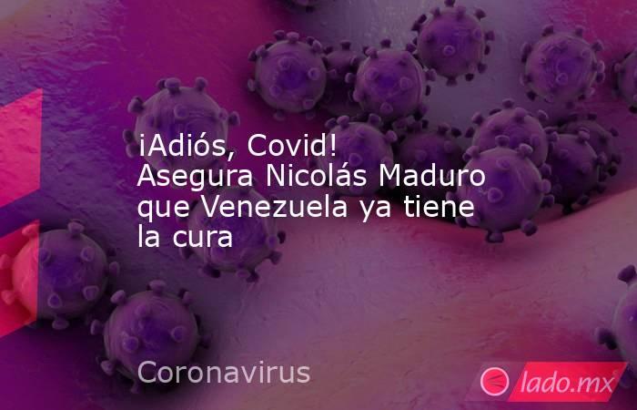 ¡Adiós, Covid! Asegura Nicolás Maduro que Venezuela ya tiene la cura. Noticias en tiempo real