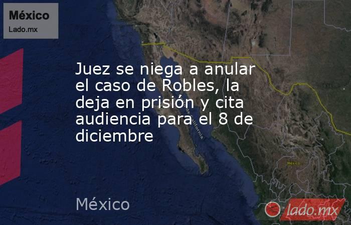 Juez se niega a anular el caso de Robles, la deja en prisión y cita audiencia para el 8 de diciembre. Noticias en tiempo real