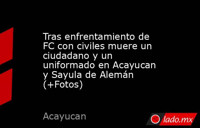 Tras enfrentamiento de FC con civiles muere un ciudadano y un uniformado en Acayucan y Sayula de Alemán (+Fotos). Noticias en tiempo real