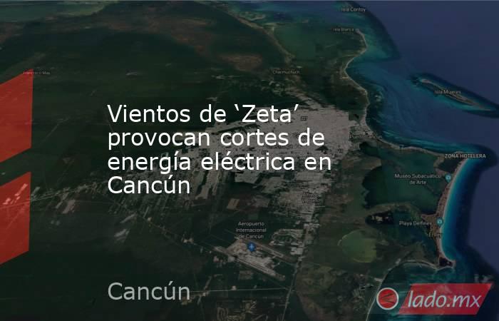 Vientos de ‘Zeta’ provocan cortes de energía eléctrica en Cancún. Noticias en tiempo real