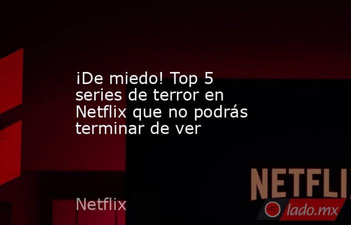 ¡De miedo! Top 5 series de terror en Netflix que no podrás terminar de ver. Noticias en tiempo real