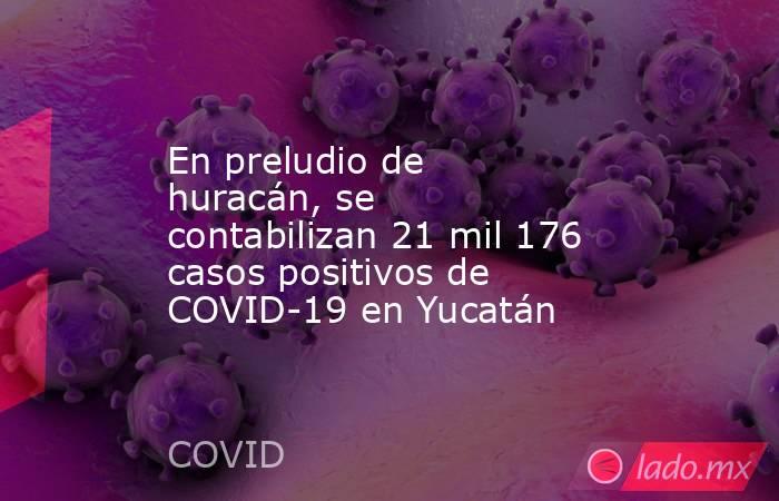 En preludio de huracán, se contabilizan 21 mil 176 casos positivos de COVID-19 en Yucatán. Noticias en tiempo real