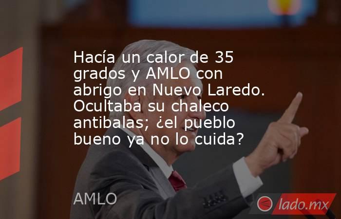 Hacía un calor de 35 grados y AMLO con abrigo en Nuevo Laredo. Ocultaba su chaleco antibalas; ¿el pueblo bueno ya no lo cuida?. Noticias en tiempo real