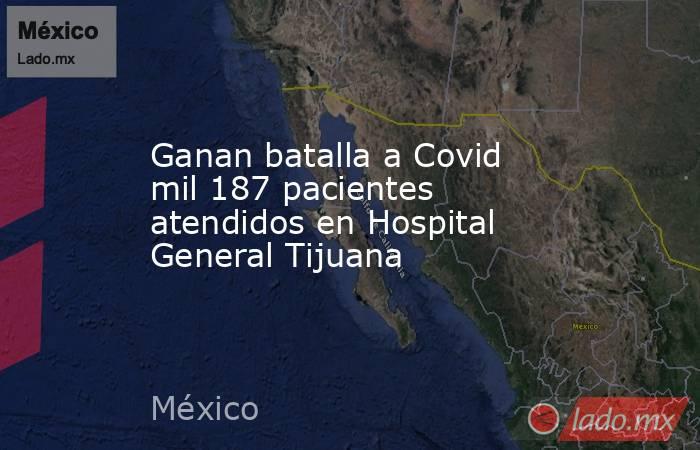 Ganan batalla a Covid mil 187 pacientes atendidos en Hospital General Tijuana. Noticias en tiempo real