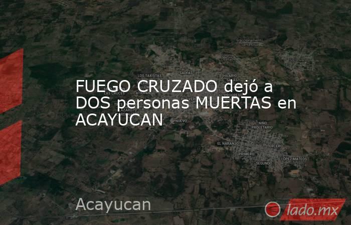 FUEGO CRUZADO dejó a DOS personas MUERTAS en ACAYUCAN. Noticias en tiempo real