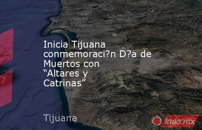 Inicia Tijuana conmemoraci?n D?a de Muertos con “Altares y Catrinas”. Noticias en tiempo real