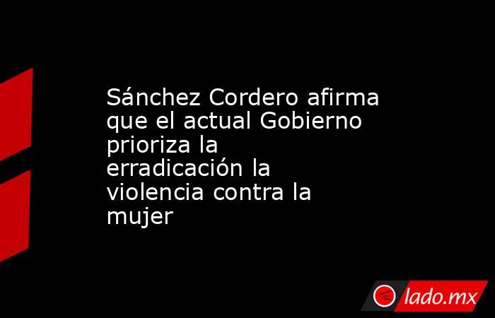 Sánchez Cordero afirma que el actual Gobierno prioriza la erradicación la violencia contra la mujer. Noticias en tiempo real