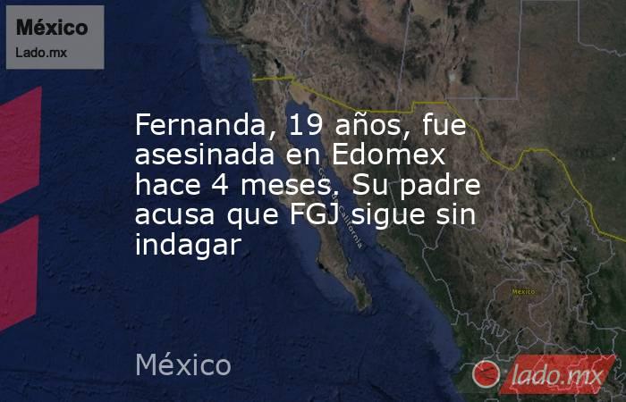 Fernanda, 19 años, fue asesinada en Edomex hace 4 meses. Su padre acusa que FGJ sigue sin indagar. Noticias en tiempo real