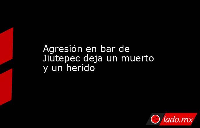 Agresión en bar de Jiutepec deja un muerto y un herido. Noticias en tiempo real