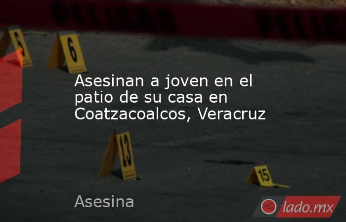 Asesinan a joven en el patio de su casa en Coatzacoalcos, Veracruz. Noticias en tiempo real