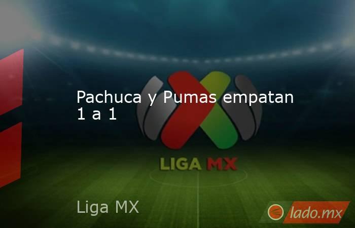 Pachuca y Pumas empatan 1 a 1. Noticias en tiempo real