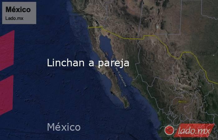 Linchan a pareja. Noticias en tiempo real