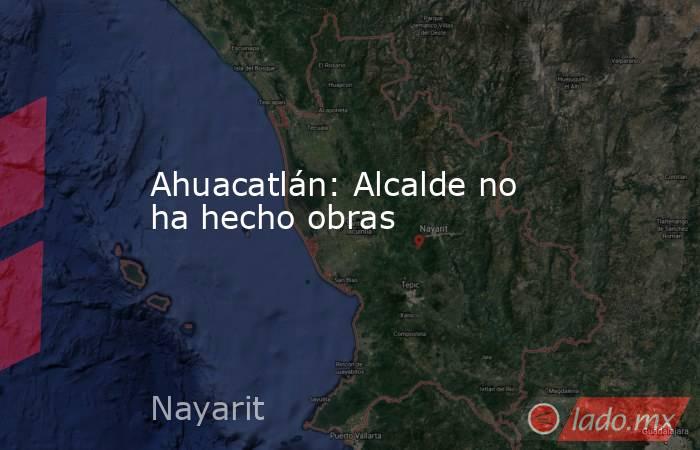 Ahuacatlán: Alcalde no ha hecho obras. Noticias en tiempo real