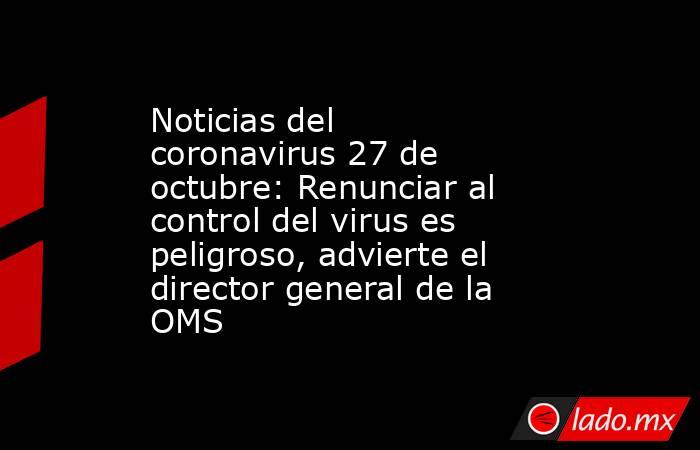 Noticias del coronavirus 27 de octubre: Renunciar al control del virus es peligroso, advierte el director general de la OMS. Noticias en tiempo real