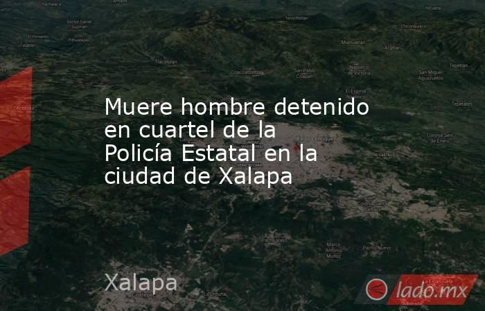 Muere hombre detenido en cuartel de la Policía Estatal en la ciudad de Xalapa. Noticias en tiempo real