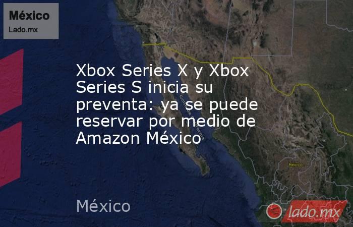 Xbox Series X y Xbox Series S inicia su preventa: ya se puede reservar por medio de Amazon México. Noticias en tiempo real