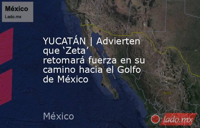 YUCATÁN | Advierten que ‘Zeta’ retomará fuerza en su camino hacia el Golfo de México. Noticias en tiempo real