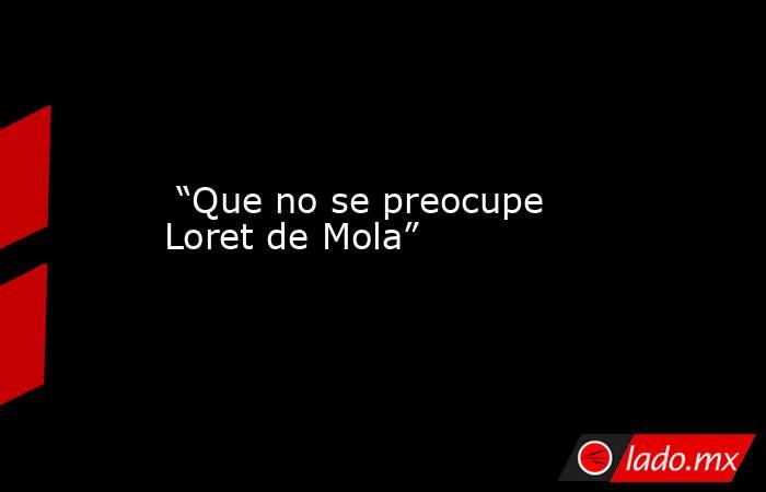  “Que no se preocupe Loret de Mola”. Noticias en tiempo real