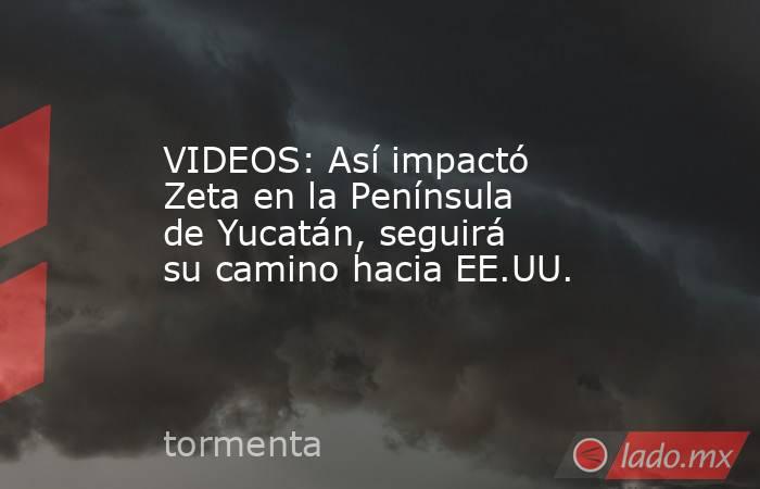 VIDEOS: Así impactó Zeta en la Península de Yucatán, seguirá su camino hacia EE.UU.. Noticias en tiempo real