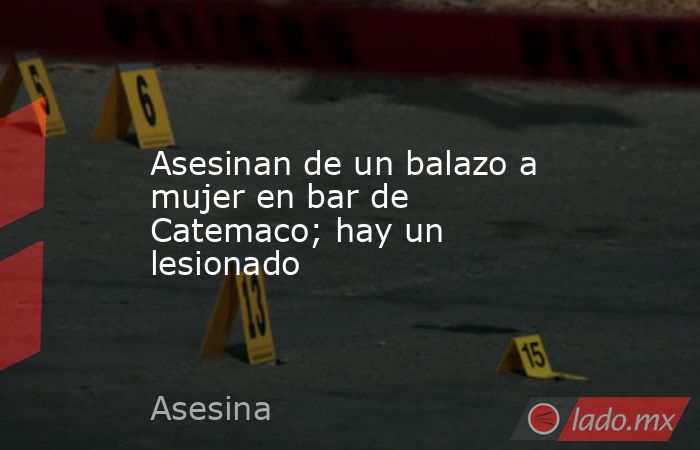 Asesinan de un balazo a mujer en bar de Catemaco; hay un lesionado. Noticias en tiempo real
