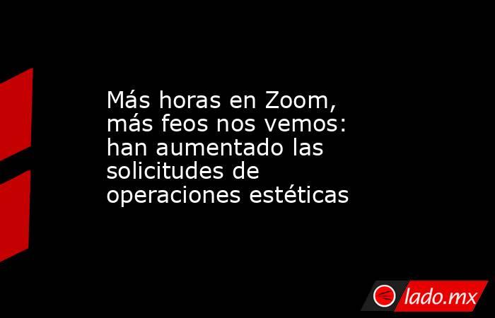 Más horas en Zoom, más feos nos vemos: han aumentado las solicitudes de operaciones estéticas. Noticias en tiempo real