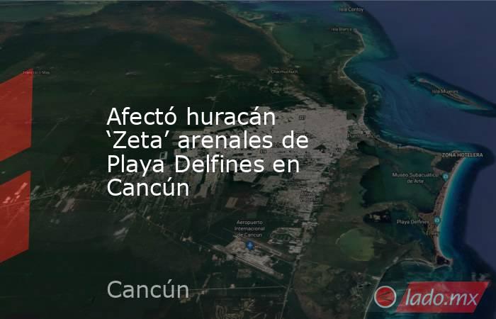 Afectó huracán ‘Zeta’ arenales de Playa Delfines en Cancún. Noticias en tiempo real