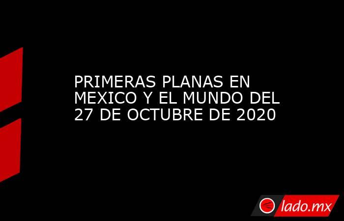 PRIMERAS PLANAS EN MEXICO Y EL MUNDO DEL 27 DE OCTUBRE DE 2020. Noticias en tiempo real