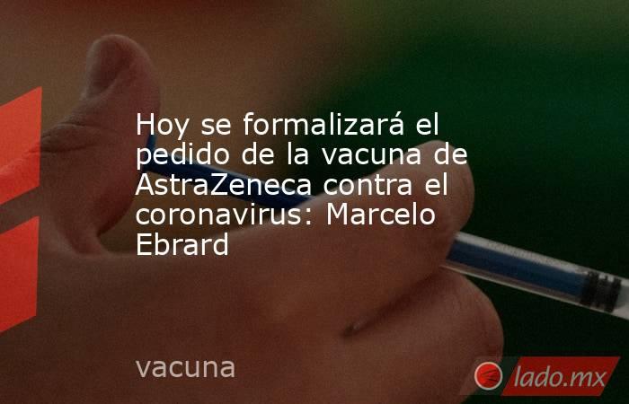 Hoy se formalizará el pedido de la vacuna de AstraZeneca contra el coronavirus: Marcelo Ebrard  
. Noticias en tiempo real