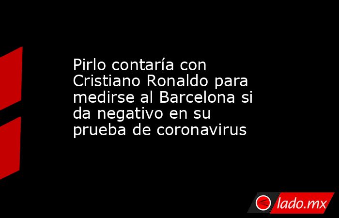 Pirlo contaría con Cristiano Ronaldo para medirse al Barcelona si da negativo en su prueba de coronavirus. Noticias en tiempo real