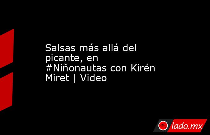 Salsas más allá del picante, en #Niñonautas con Kirén Miret | Video. Noticias en tiempo real