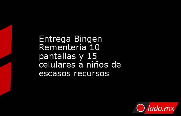 Entrega Bingen Rementería 10 pantallas y 15 celulares a niños de escasos recursos. Noticias en tiempo real