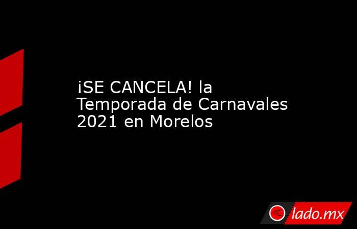 ¡SE CANCELA! la Temporada de Carnavales 2021 en Morelos. Noticias en tiempo real
