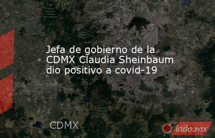 Jefa de gobierno de la CDMX Claudia Sheinbaum dio positivo a covid-19. Noticias en tiempo real