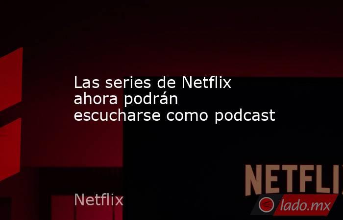 Las series de Netflix ahora podrán escucharse como podcast. Noticias en tiempo real