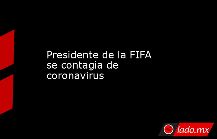 Presidente de la FIFA se contagia de coronavirus. Noticias en tiempo real