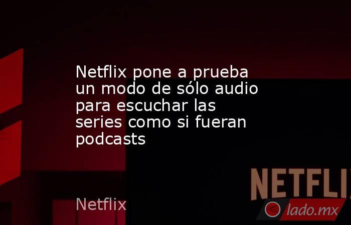 Netflix pone a prueba un modo de sólo audio para escuchar las series como si fueran podcasts. Noticias en tiempo real