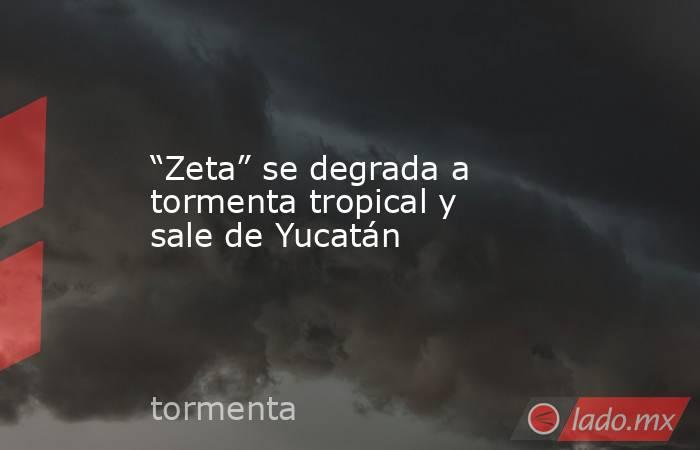 “Zeta” se degrada a tormenta tropical y sale de Yucatán. Noticias en tiempo real