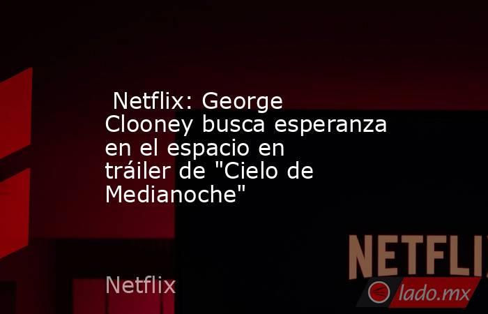  Netflix: George Clooney busca esperanza en el espacio en tráiler de 