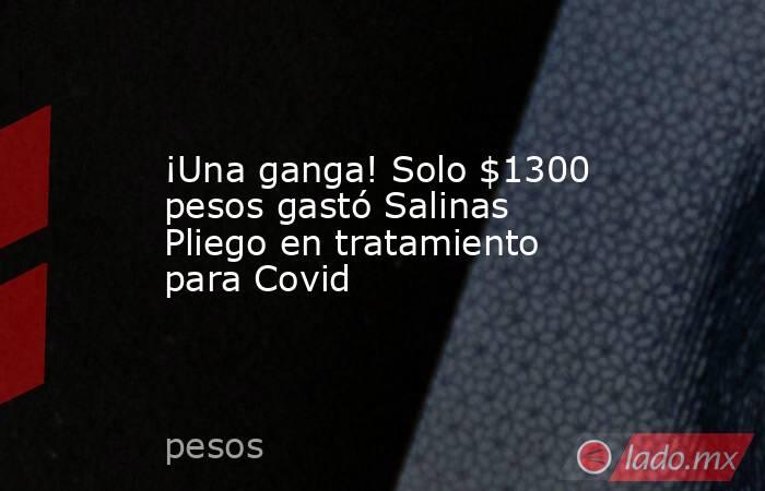 ¡Una ganga! Solo $1300 pesos gastó Salinas Pliego en tratamiento para Covid. Noticias en tiempo real