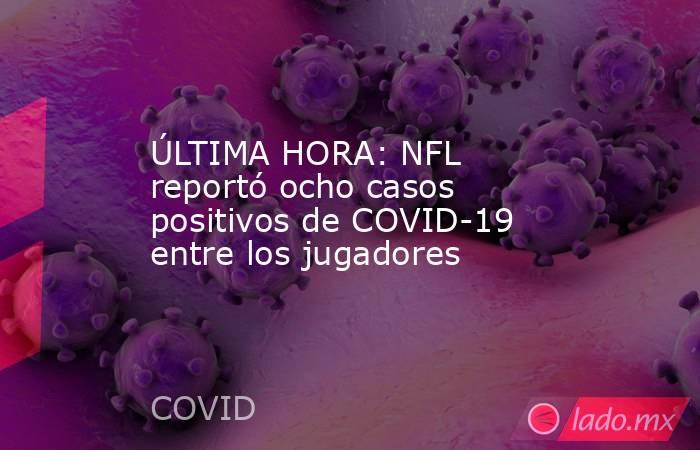 ÚLTIMA HORA: NFL reportó ocho casos positivos de COVID-19 entre los jugadores . Noticias en tiempo real