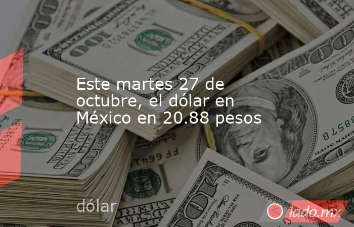 Este martes 27 de octubre, el dólar en México en 20.88 pesos. Noticias en tiempo real