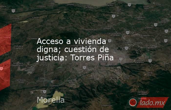 Acceso a vivienda digna; cuestión de justicia: Torres Piña. Noticias en tiempo real